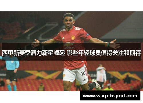西甲新赛季潜力新星崛起 哪些年轻球员值得关注和期待