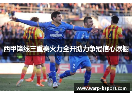 西甲锋线三重奏火力全开助力争冠信心爆棚