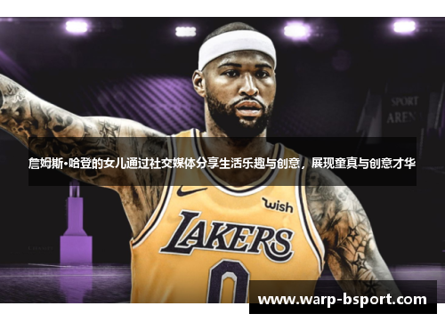 詹姆斯·哈登的女儿通过社交媒体分享生活乐趣与创意，展现童真与创意才华