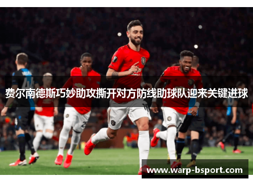 费尔南德斯巧妙助攻撕开对方防线助球队迎来关键进球