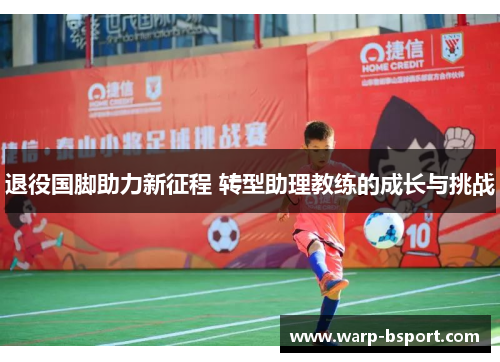 退役国脚助力新征程 转型助理教练的成长与挑战