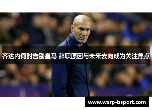 齐达内何时告别皇马 辞职原因与未来去向成为关注焦点 齐达内何时告别皇马 辞职原因与未来去向成为关注焦点