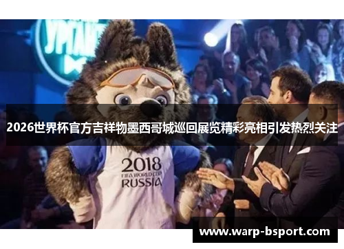 2026世界杯官方吉祥物墨西哥城巡回展览精彩亮相引发热烈关注 2026世界杯官方吉祥物墨西哥城巡回展览精彩亮相引发热烈关注