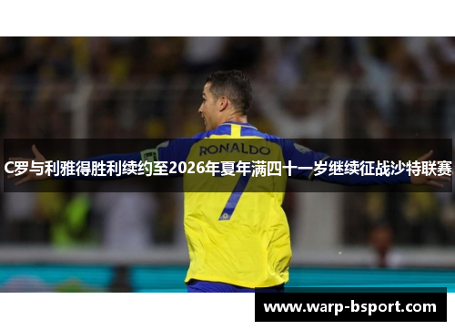 C罗与利雅得胜利续约至2026年夏年满四十一岁继续征战沙特联赛 C罗与利雅得胜利续约至2026年夏年满四十一岁继续征战沙特联赛