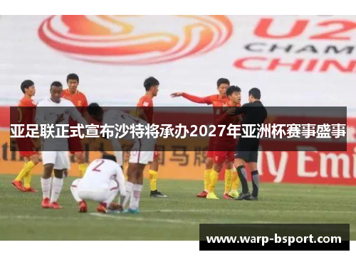 亚足联正式宣布沙特将承办2027年亚洲杯赛事盛事 亚足联正式宣布沙特将承办2027年亚洲杯赛事盛事